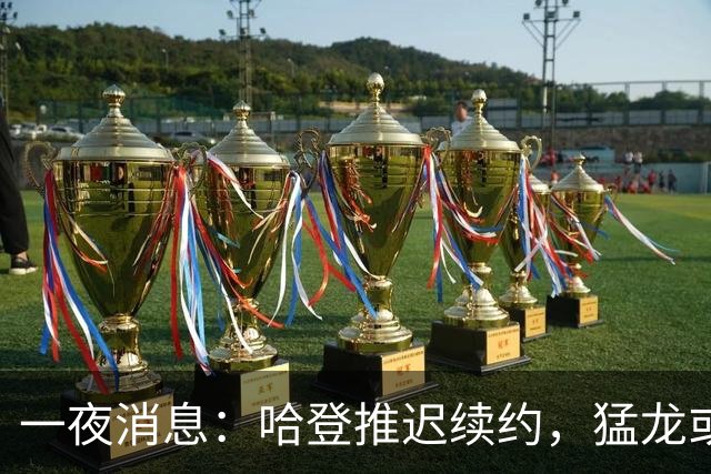 一夜消息：哈登推迟续约，猛龙或取消交易，阿杜无缘联盟门面榜