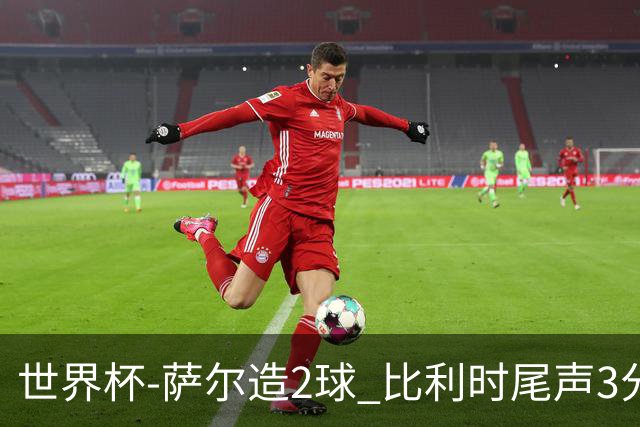 世界杯-萨尔造2球 比利时尾声3分2球2-2塞内加尔进加时