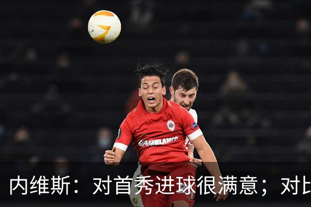 内维斯：对首秀进球很满意；对比赛结果略遗憾，但我们做得还不错
