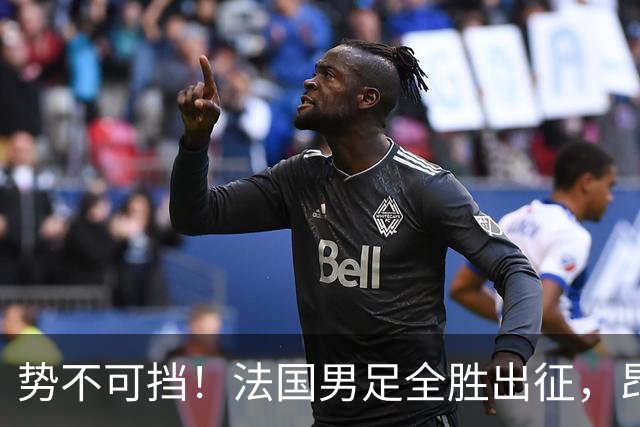 势不可挡！法国男足全胜出征，昂首挺进世界杯四强