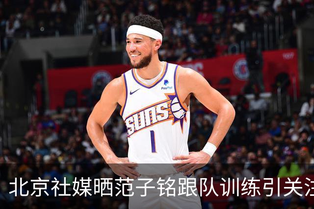 北京社媒晒范子铭跟队训练引关注 连续三年传交易绯闻仍难突破进展