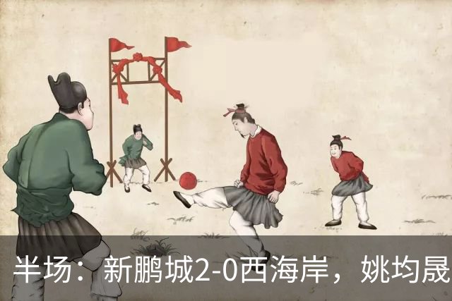 半场：新鹏城2-0西海岸，姚均晟兜射破僵，杨一鸣建功