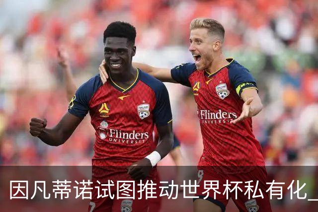 因凡蒂诺试图推动世界杯私有化 利益团体涉及特朗普家族