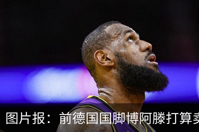 图片报：前德国国脚博阿滕打算卖房，租住于此的奥利塞需要搬家