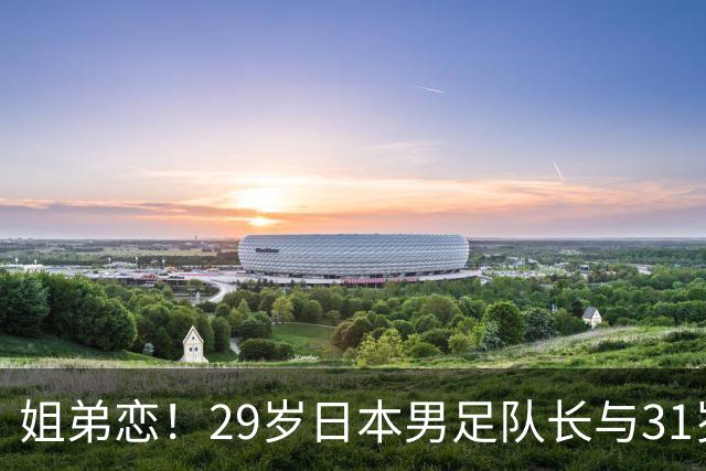 姐弟恋！29岁日本男足队长与31岁当红女演员恋爱1年 已考虑结婚