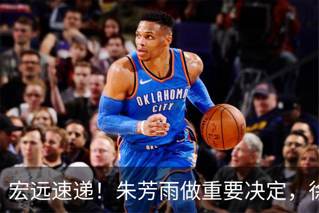 宏远速递！朱芳雨做重要决定，徐杰或预定顶薪，周鹏回归当助教