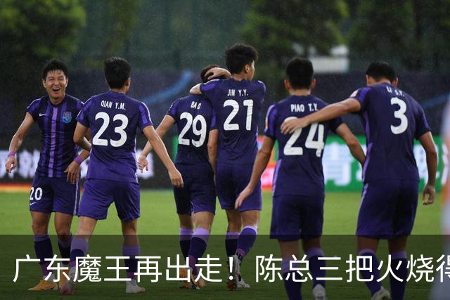 广东魔王再出走！陈总三把火烧得噼啪响，徐杰两个字回怼全网！