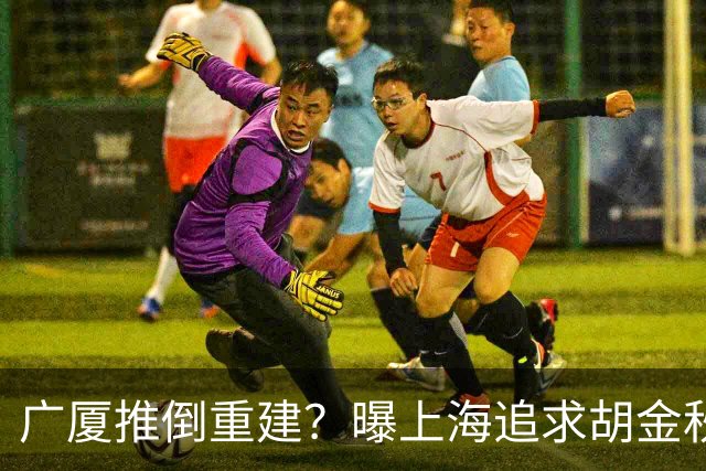 广厦推倒重建？曝上海追求胡金秋欲组豪阵 篮协新政让国企形成垄断