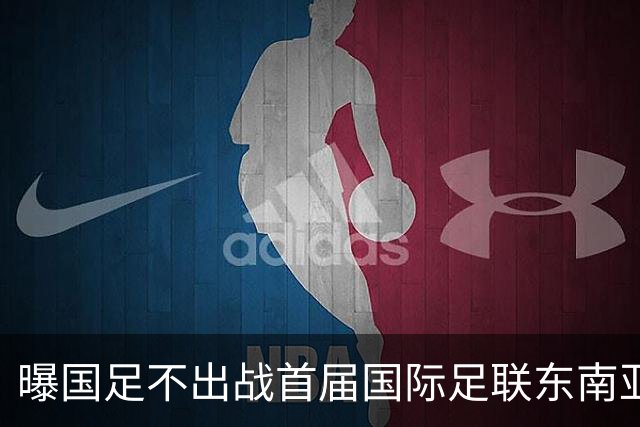 曝国足不出战首届国际足联东南亚杯 窗口期将参加邀请赛