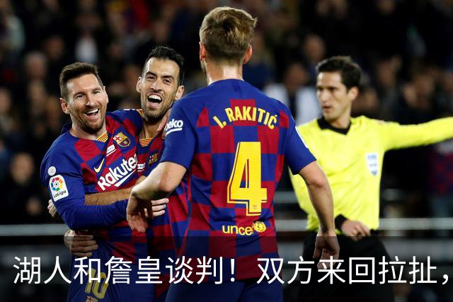 湖人和詹皇谈判！双方来回拉扯，有意14+10顶级中锋，曾要价小里