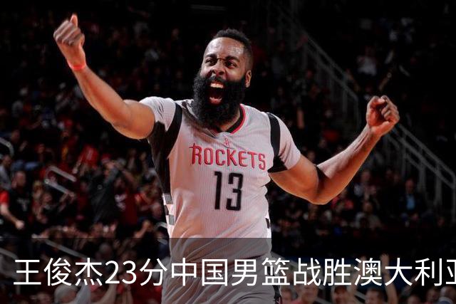 王俊杰23分中国男篮战胜澳大利亚，崔永熙12分正在归来