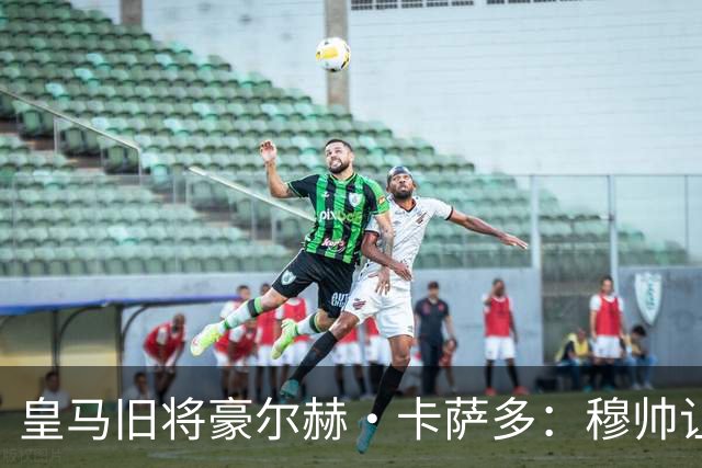 皇马旧将豪尔赫·卡萨多：穆帅让我重获新生 很高兴他回归执教