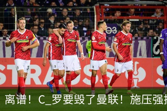 离谱！C 罗要毁了曼联！施压强挖红魔头号核心