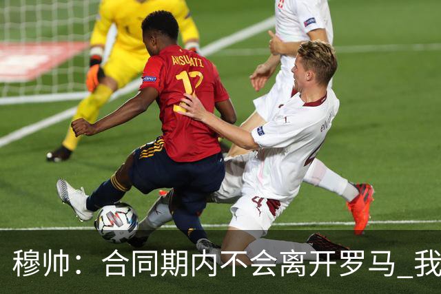 穆帅：合同期内不会离开罗马 我们的阵容还不行