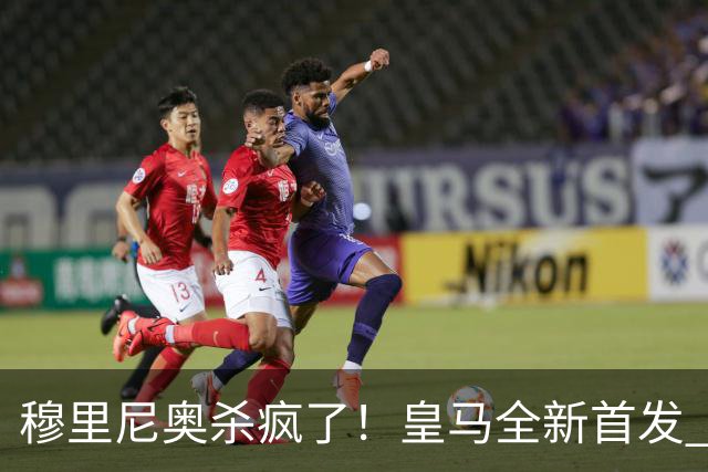 穆里尼奥杀疯了！皇马全新首发 11 人，全欧无解豪华阵