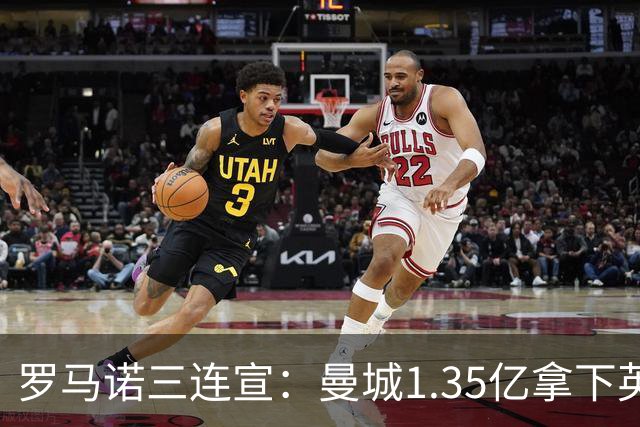 罗马诺三连宣：曼城1.35亿拿下英格兰巨星，拜仁曼联大交易
