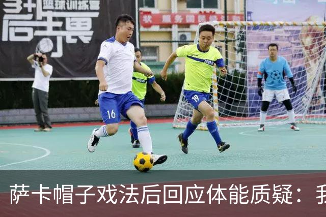 萨卡帽子戏法后回应体能质疑：我很健康，但英阿半决赛已成遗憾