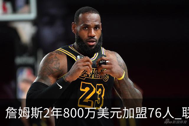 詹姆斯2年800万美元加盟76人 联手大帝+马克西+布朗