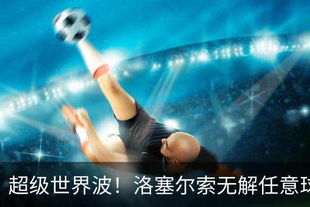 超级世界波！洛塞尔索无解任意球，成为梅西后首位处子秀轰首球的阿根廷国脚