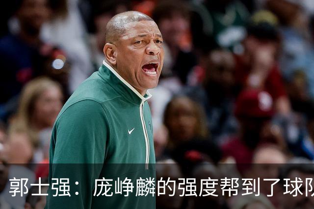 郭士强：庞峥麟的强度帮到了球队 杨瀚森的进步对我们非常重要