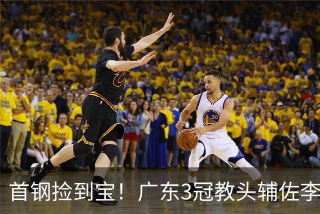 首钢捡到宝！广东3冠教头辅佐李楠，专攻防守，吃透周琦赵睿！