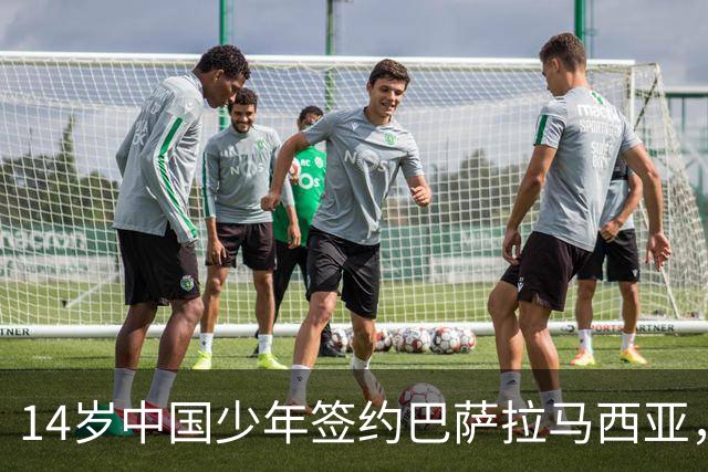 14岁中国少年签约巴萨拉马西亚，中国足球留洋迎来破圈时刻