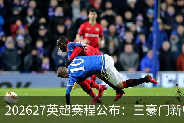 2026/27英超赛程公布：三豪门新帅迎首秀，阿森纳揭幕战战考文垂