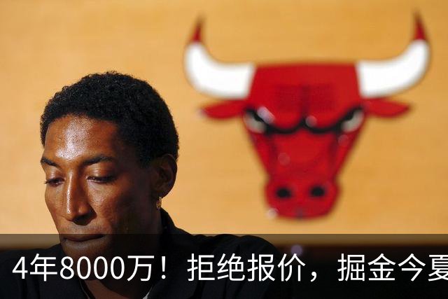4年8000万！拒绝报价，掘金今夏最大难题！